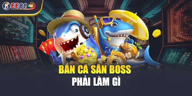 Bắn cá săn boss phải làm gì