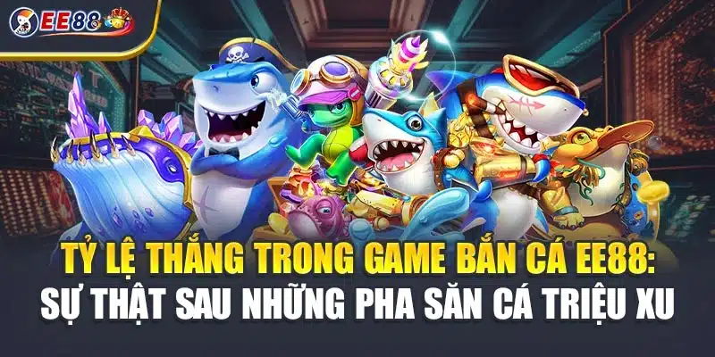 Tỷ Lệ Thắng Trong Game Bắn Cá EE88: Sự Thật Sau Những Pha Săn Cá Triệu Xu